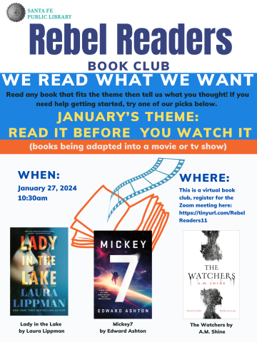 January’s Theme: Read It Before You Watch It (books being adapted into a movie or tv show)  Read any book that fits the theme then tell us what you thought! If you need help getting started, try one of our picks below. Where:  This is a virtual book club, register for the Zoom meeting here: https://tinyurl.com/RebelReaders11 When:  January 27, 2024 10:30am Book Suggestions:  Lady in the Lake by Laura Lippman  Mickey7 by Edward Ashton  The Watchers by A.M. Shine